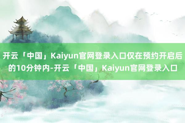 开云「中国」Kaiyun官网登录入口仅在预约开启后的10分钟内-开云「中国」Kaiyun官网登录入口