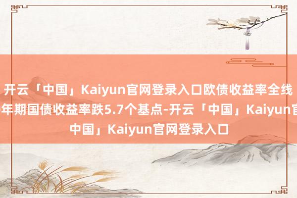 开云「中国」Kaiyun官网登录入口欧债收益率全线收跌 英国10年期国债收益率跌5.7个基点-开云「中国」Kaiyun官网登录入口