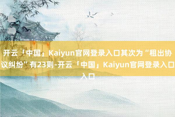 开云「中国」Kaiyun官网登录入口其次为“租出协议纠纷”有23则-开云「中国」Kaiyun官网登录入口