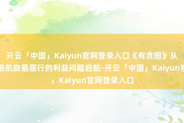 开云「中国」Kaiyun官网登录入口《有贪图》从住户最祥和最凯旋最履行的利益问题启航-开云「中国」Kaiyun官网登录入口