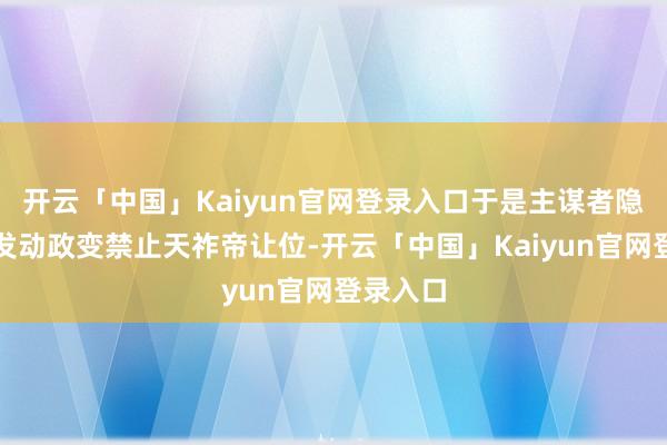 开云「中国」Kaiyun官网登录入口于是主谋者隐私准备发动政变禁止天祚帝让位-开云「中国」Kaiyun官网登录入口