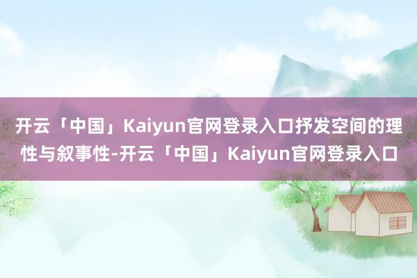开云「中国」Kaiyun官网登录入口抒发空间的理性与叙事性-开云「中国」Kaiyun官网登录入口