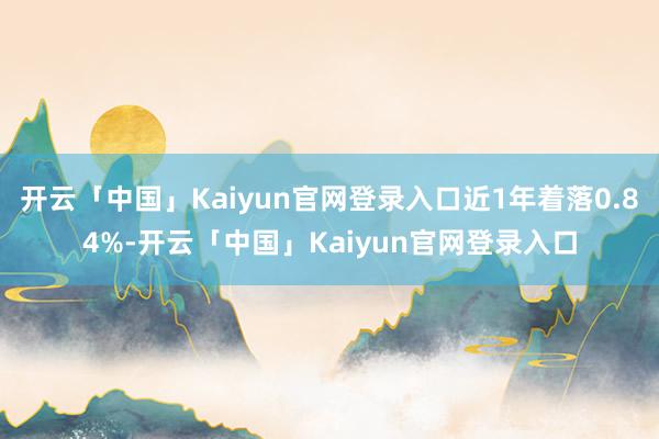 开云「中国」Kaiyun官网登录入口近1年着落0.84%-开云「中国」Kaiyun官网登录入口