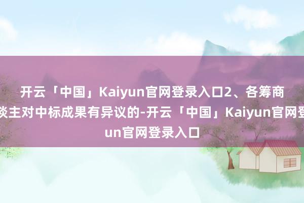 开云「中国」Kaiyun官网登录入口　　2、各筹商当事东谈主对中标成果有异议的-开云「中国」Kaiyun官网登录入口