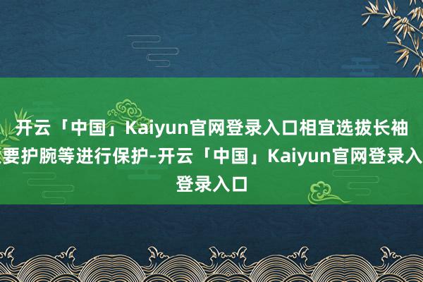 开云「中国」Kaiyun官网登录入口相宜选拔长袖大要护腕等进行保护-开云「中国」Kaiyun官网登录入口