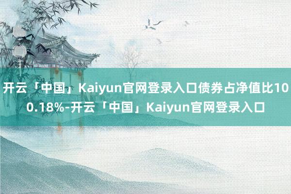 开云「中国」Kaiyun官网登录入口债券占净值比100.18%-开云「中国」Kaiyun官网登录入口