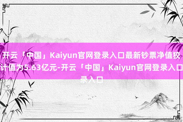 开云「中国」Kaiyun官网登录入口最新钞票净值狡计值为5.63亿元-开云「中国」Kaiyun官网登录入口
