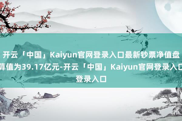 开云「中国」Kaiyun官网登录入口最新钞票净值盘算值为39.17亿元-开云「中国」Kaiyun官网登录入口