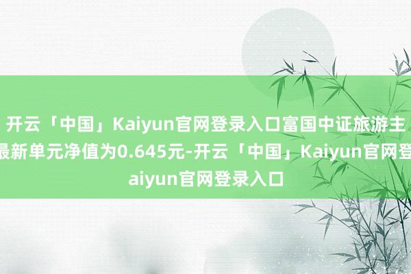 开云「中国」Kaiyun官网登录入口富国中证旅游主题ETF最新单元净值为0.645元-开云「中国」Kaiyun官网登录入口