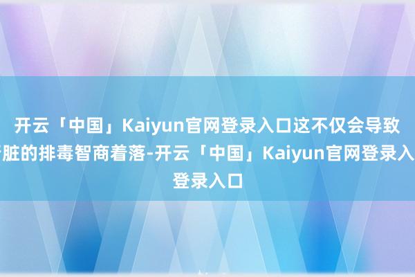 开云「中国」Kaiyun官网登录入口这不仅会导致肾脏的排毒智商着落-开云「中国」Kaiyun官网登录入口