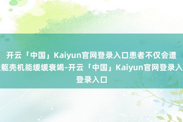 开云「中国」Kaiyun官网登录入口患者不仅会遭受躯壳机能缓缓衰竭-开云「中国」Kaiyun官网登录入口