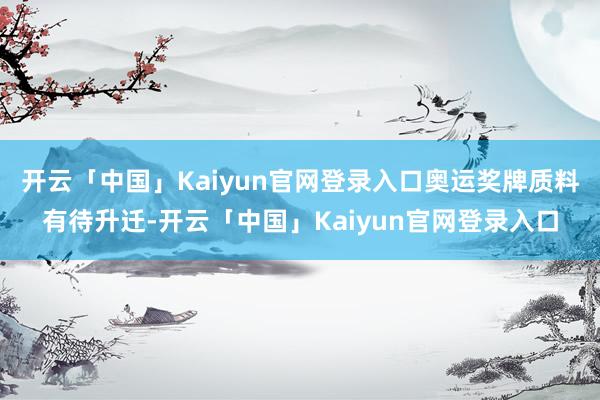开云「中国」Kaiyun官网登录入口奥运奖牌质料有待升迁-开云「中国」Kaiyun官网登录入口