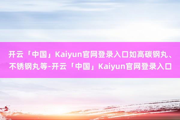 开云「中国」Kaiyun官网登录入口如高碳钢丸、不锈钢丸等-开云「中国」Kaiyun官网登录入口