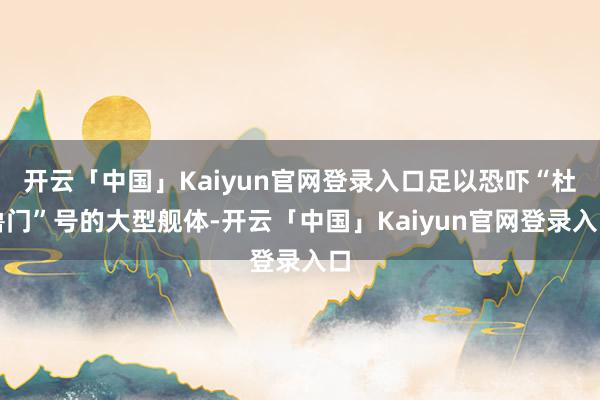 开云「中国」Kaiyun官网登录入口足以恐吓“杜鲁门”号的大型舰体-开云「中国」Kaiyun官网登录入口
