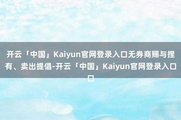 开云「中国」Kaiyun官网登录入口无券商赐与捏有、卖出提倡-开云「中国」Kaiyun官网登录入口