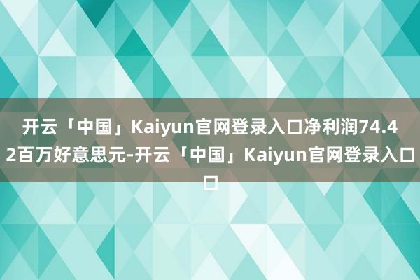 开云「中国」Kaiyun官网登录入口净利润74.42百万好意思元-开云「中国」Kaiyun官网登录入口