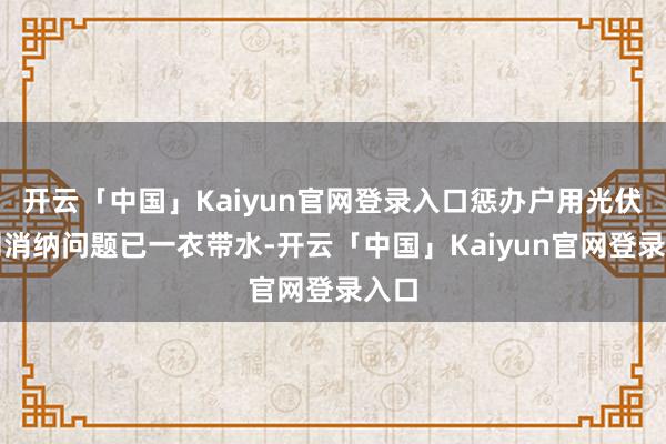 开云「中国」Kaiyun官网登录入口惩办户用光伏并网消纳问题已一衣带水-开云「中国」Kaiyun官网登录入口