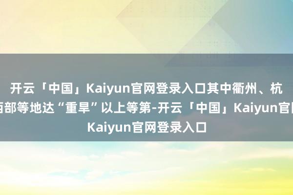 开云「中国」Kaiyun官网登录入口其中衢州、杭州、丽水西部等地达“重旱”以上等第-开云「中国」Kaiyun官网登录入口