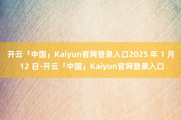 开云「中国」Kaiyun官网登录入口2025 年 1 月 12 日-开云「中国」Kaiyun官网登录入口