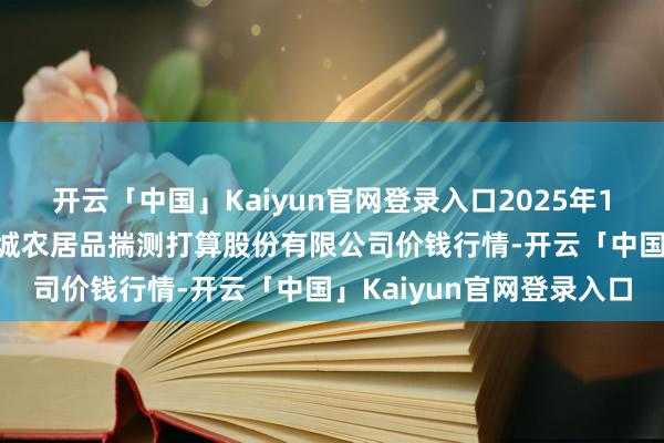 开云「中国」Kaiyun官网登录入口2025年1月22日云南昆明呈贡龙城农居品揣测打算股份有限公司价钱行情-开云「中国」Kaiyun官网登录入口