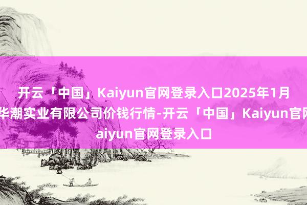开云「中国」Kaiyun官网登录入口2025年1月22日云南华潮实业有限公司价钱行情-开云「中国」Kaiyun官网登录入口