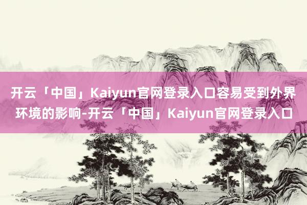 开云「中国」Kaiyun官网登录入口容易受到外界环境的影响-开云「中国」Kaiyun官网登录入口