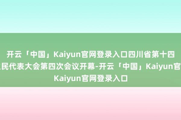 开云「中国」Kaiyun官网登录入口四川省第十四届东说念主民代表大会第四次会议开幕-开云「中国」Kaiyun官网登录入口