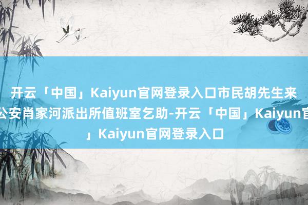 开云「中国」Kaiyun官网登录入口市民胡先生来到成齐高新公安肖家河派出所值班室乞助-开云「中国」Kaiyun官网登录入口