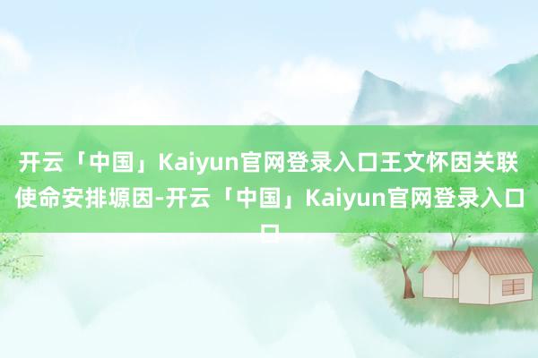 开云「中国」Kaiyun官网登录入口王文怀因关联使命安排塬因-开云「中国」Kaiyun官网登录入口