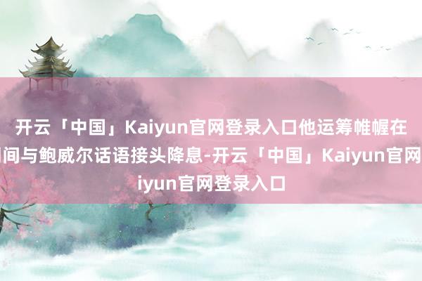 开云「中国」Kaiyun官网登录入口他运筹帷幄在适合的期间与鲍威尔话语接头降息-开云「中国」Kaiyun官网登录入口