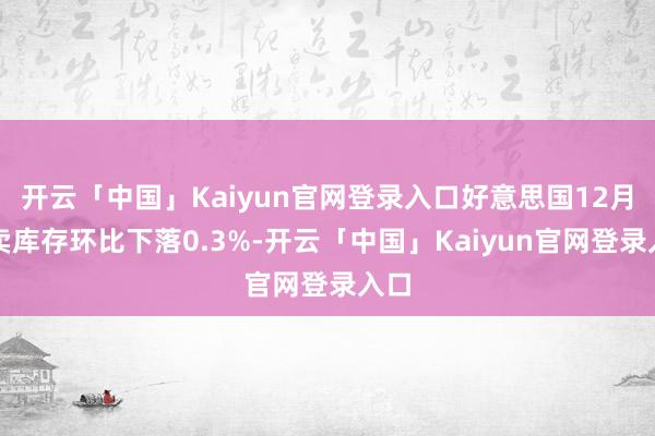 开云「中国」Kaiyun官网登录入口好意思国12月零卖库存环比下落0.3%-开云「中国」Kaiyun官网登录入口