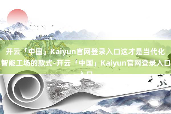 开云「中国」Kaiyun官网登录入口这才是当代化智能工场的款式-开云「中国」Kaiyun官网登录入口