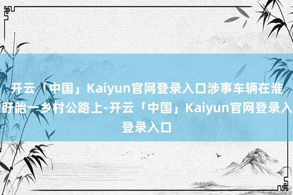 开云「中国」Kaiyun官网登录入口涉事车辆在淮安盱眙一乡村公路上-开云「中国」Kaiyun官网登录入口