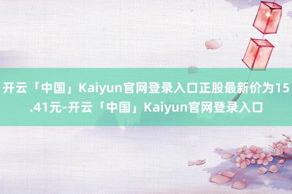 开云「中国」Kaiyun官网登录入口正股最新价为15.41元-开云「中国」Kaiyun官网登录入口