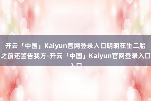 开云「中国」Kaiyun官网登录入口明明在生二胎之前还警告我方-开云「中国」Kaiyun官网登录入口