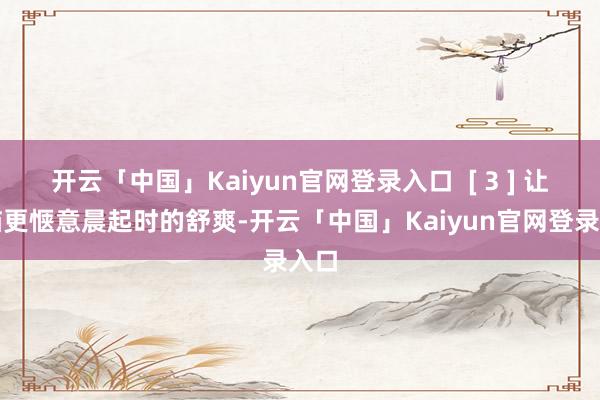 开云「中国」Kaiyun官网登录入口  [ 3 ] 让大脑更惬意晨起时的舒爽-开云「中国」Kaiyun官网登录入口