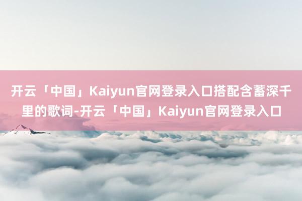 开云「中国」Kaiyun官网登录入口搭配含蓄深千里的歌词-开云「中国」Kaiyun官网登录入口