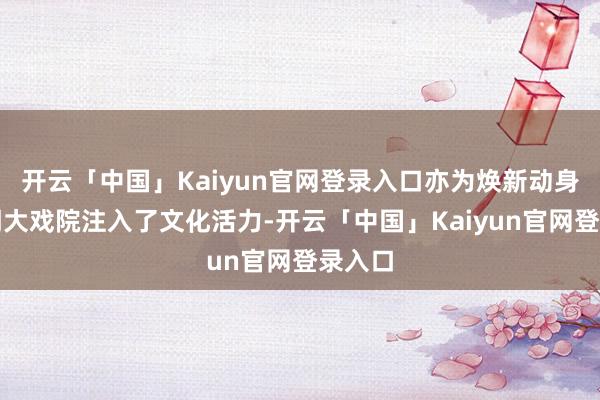 开云「中国」Kaiyun官网登录入口亦为焕新动身的开明大戏院注入了文化活力-开云「中国」Kaiyun官网登录入口