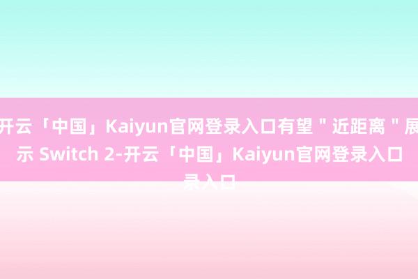 开云「中国」Kaiyun官网登录入口有望＂近距离＂展示 Switch 2-开云「中国」Kaiyun官网登录入口
