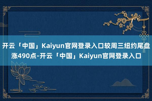 开云「中国」Kaiyun官网登录入口较周三纽约尾盘涨490点-开云「中国」Kaiyun官网登录入口