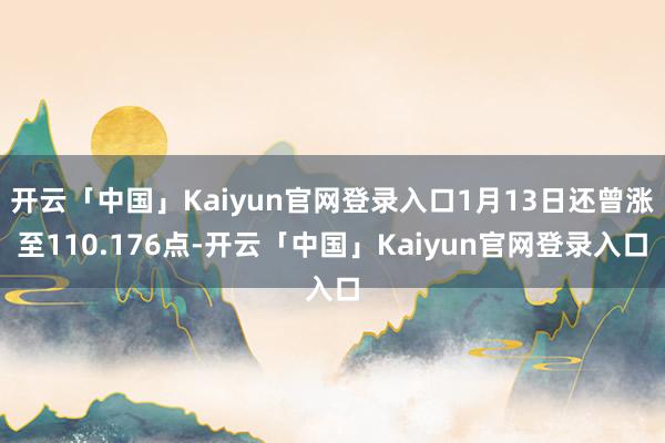 开云「中国」Kaiyun官网登录入口1月13日还曾涨至110.176点-开云「中国」Kaiyun官网登录入口