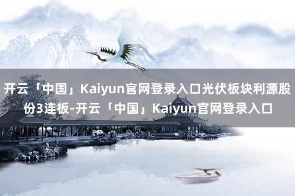 开云「中国」Kaiyun官网登录入口光伏板块利源股份3连板-开云「中国」Kaiyun官网登录入口