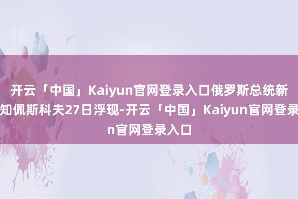 开云「中国」Kaiyun官网登录入口俄罗斯总统新闻通知佩斯科夫27日浮现-开云「中国」Kaiyun官网登录入口