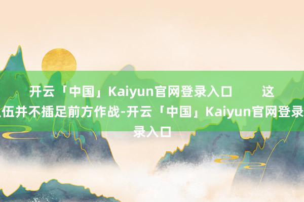 开云「中国」Kaiyun官网登录入口        这支队伍并不插足前方作战-开云「中国」Kaiyun官网登录入口