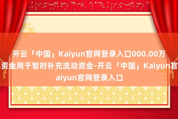 开云「中国」Kaiyun官网登录入口000.00万元闲置召募资金用于暂时补充流动资金-开云「中国」Kaiyun官网登录入口