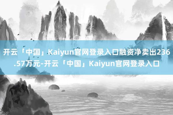 开云「中国」Kaiyun官网登录入口融资净卖出236.57万元-开云「中国」Kaiyun官网登录入口