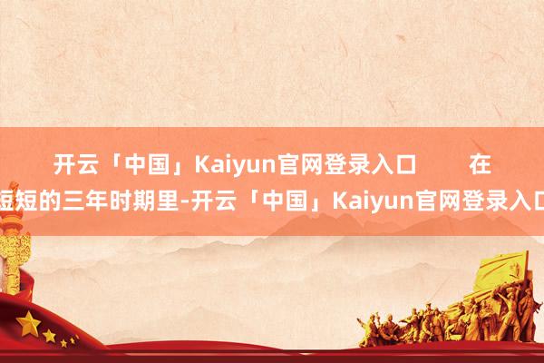 开云「中国」Kaiyun官网登录入口        在短短的三年时期里-开云「中国」Kaiyun官网登录入口