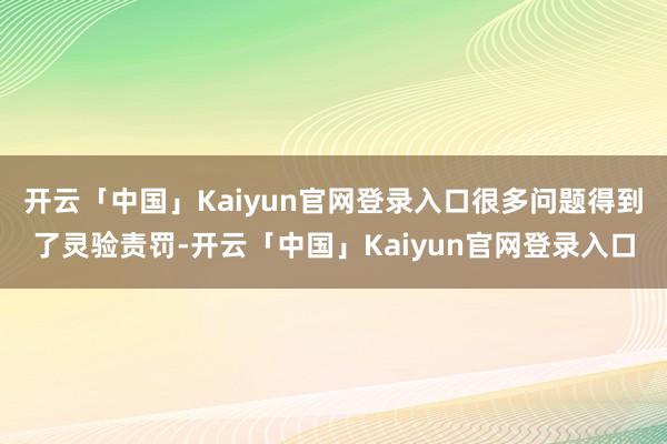 开云「中国」Kaiyun官网登录入口很多问题得到了灵验责罚-开云「中国」Kaiyun官网登录入口
