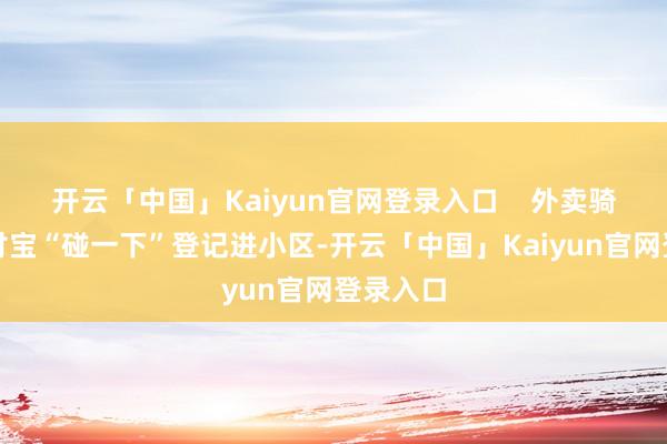 开云「中国」Kaiyun官网登录入口    外卖骑手用支付宝“碰一下”登记进小区-开云「中国」Kaiyun官网登录入口