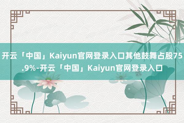开云「中国」Kaiyun官网登录入口其他鼓舞占股75.9%-开云「中国」Kaiyun官网登录入口